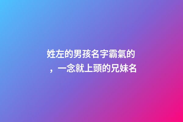 姓左的男孩名字霸氣的，一念就上頭的兄妹名-第1張-觀點-玄機派